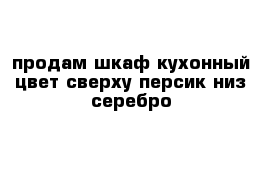 продам шкаф кухонный цвет сверху персик низ серебро